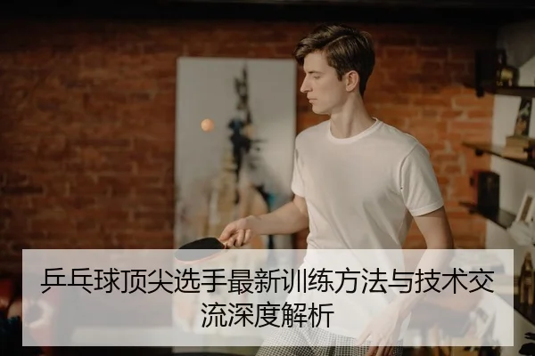 乒乓球顶尖选手最新训练方法与技术交流深度解析